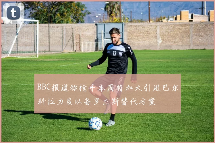 BBC报道称枪手本周将加大引进巴尔科拉力度以备罗杰斯替代方案