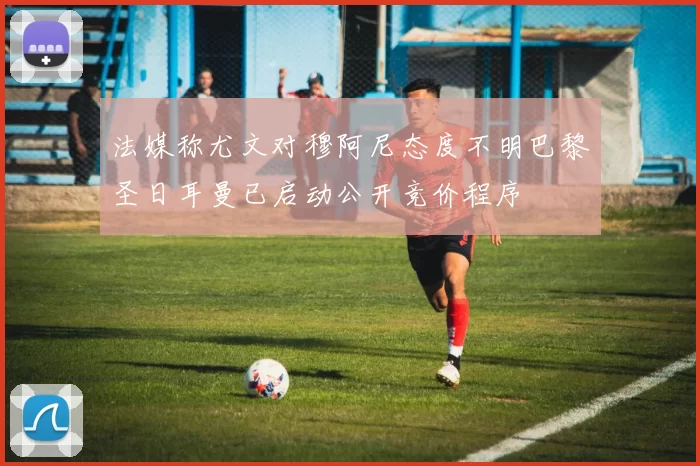 法媒称尤文对穆阿尼态度不明巴黎圣日耳曼已启动公开竞价程序
