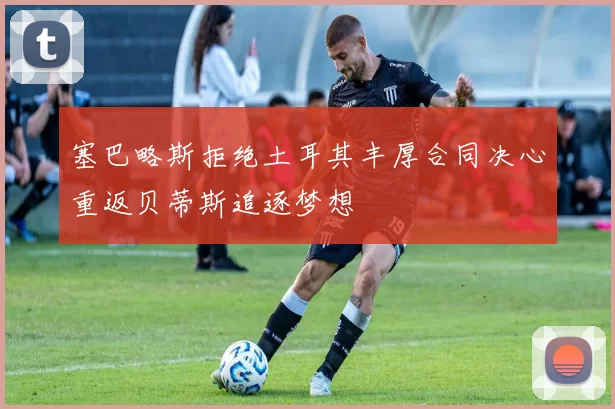 塞巴略斯拒绝土耳其丰厚合同决心重返贝蒂斯追逐梦想